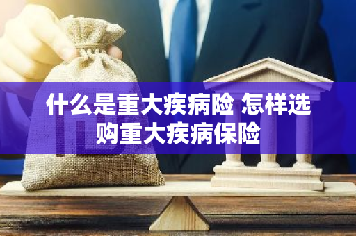 什么是重大疾病险 怎样选购重大疾病保险