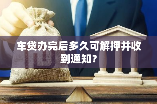 车贷办完后多久可解押并收到通知？