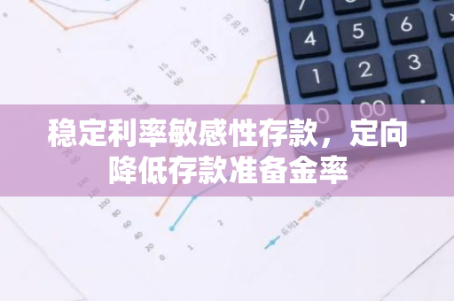 稳定利率敏感性存款，定向降低存款准备金率