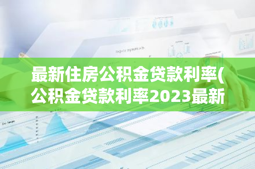 最新住房公积金贷款利率(公积金贷款利率2023最新利率)