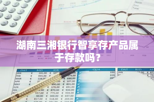 湖南三湘银行智享存产品属于存款吗？
