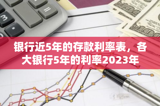 银行近5年的存款利率表，各大银行5年的利率2023年