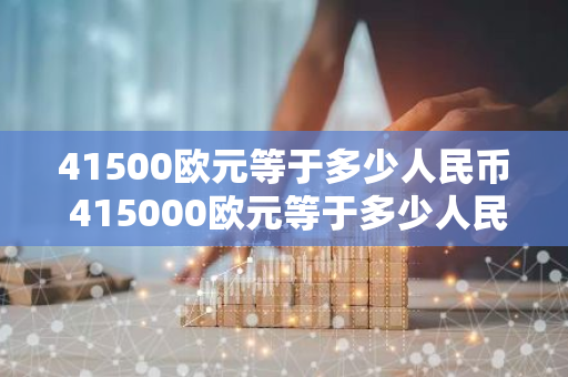 41500欧元等于多少人民币 415000欧元等于多少人民币