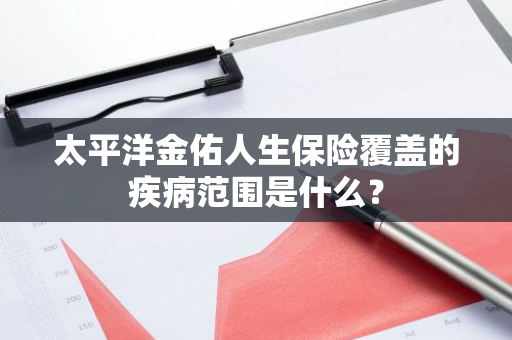 太平洋金佑人生保险覆盖的疾病范围是什么？