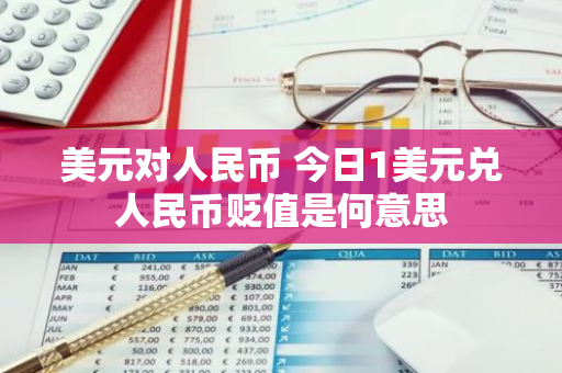 美元对人民币 今日1美元兑人民币贬值是何意思