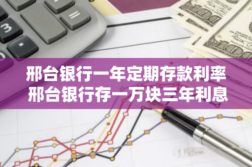 邢台银行一年定期存款利率 邢台银行存一万块三年利息多少钱