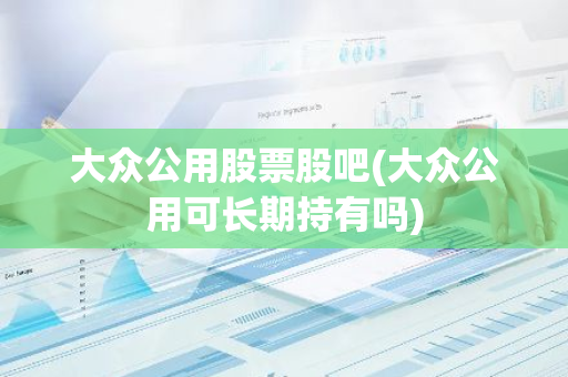 大众公用股票股吧(大众公用可长期持有吗)