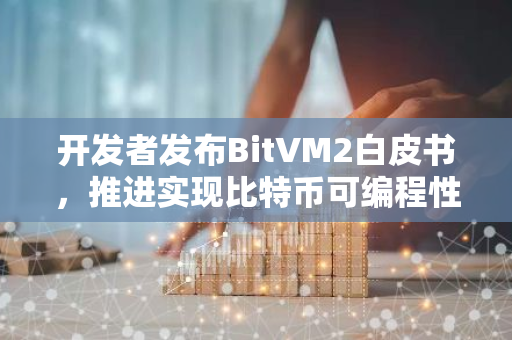 开发者发布BitVM2白皮书，推进实现比特币可编程性目标