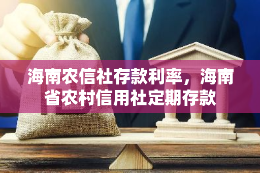 海南农信社存款利率，海南省农村信用社定期存款