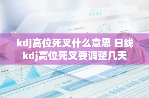 kdj高位死叉什么意思 日线kdj高位死叉要调整几天