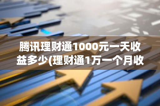 腾讯理财通1000元一天收益多少(理财通1万一个月收益)