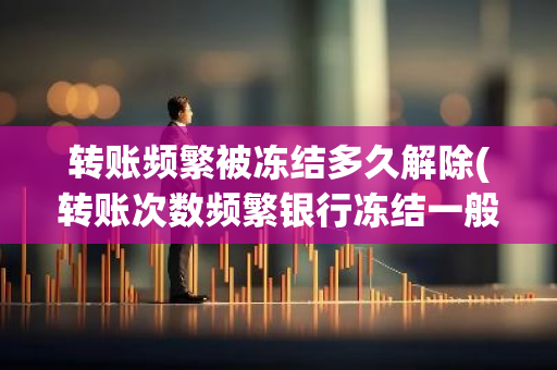 转账频繁被冻结多久解除(转账次数频繁银行冻结一般几天解封)