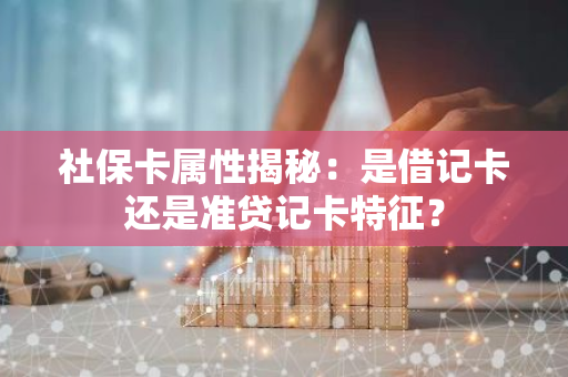 社保卡属性揭秘：是借记卡还是准贷记卡特征？