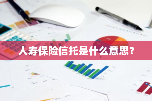 人寿保险信托是什么意思？