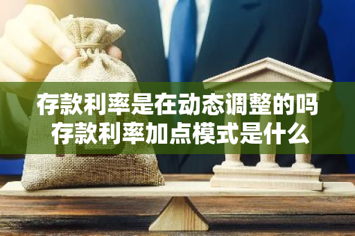 存款利率是在动态调整的吗 存款利率加点模式是什么意思