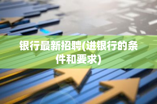 银行最新招聘(进银行的条件和要求)