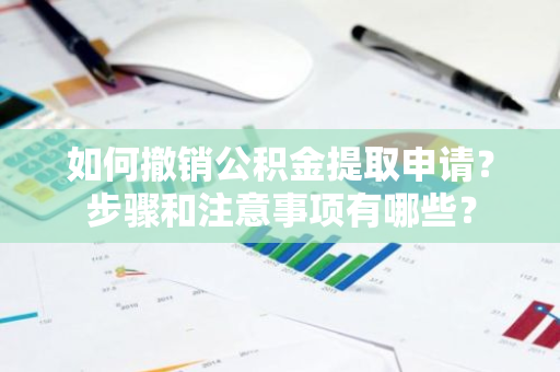 如何撤销公积金提取申请？步骤和注意事项有哪些？