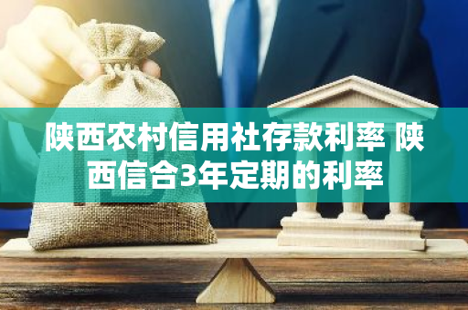陕西农村信用社存款利率 陕西信合3年定期的利率