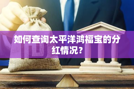 如何查询太平洋鸿福宝的分红情况？