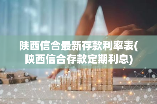 陕西信合最新存款利率表(陕西信合存款定期利息)