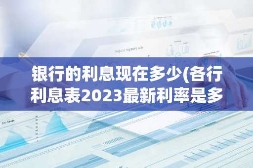 银行的利息现在多少(各行利息表2023最新利率是多少)