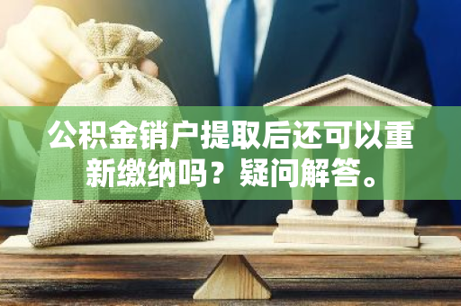 公积金销户提取后还可以重新缴纳吗？疑问解答。