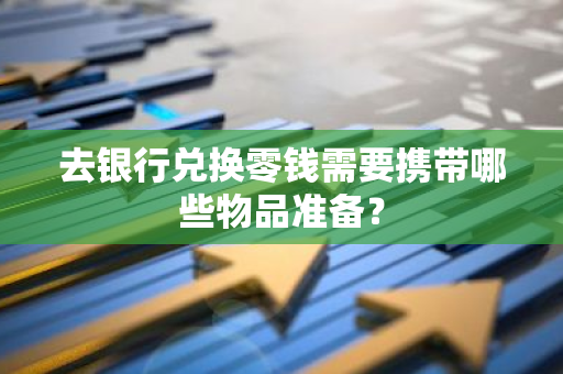 去银行兑换零钱需要携带哪些物品准备？