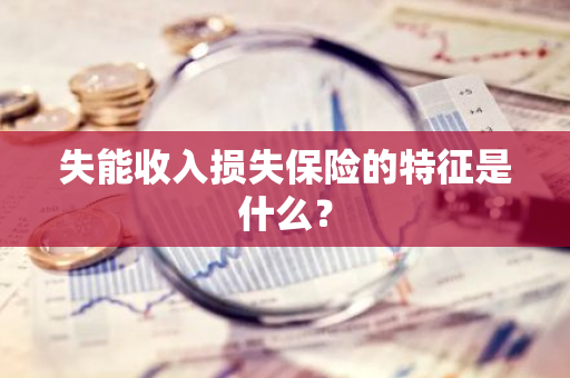 失能收入损失保险的特征是什么？