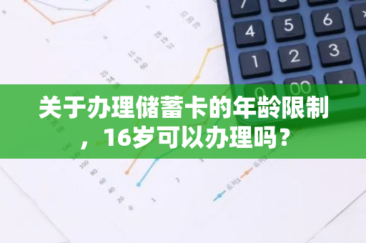 关于办理储蓄卡的年龄限制，16岁可以办理吗？