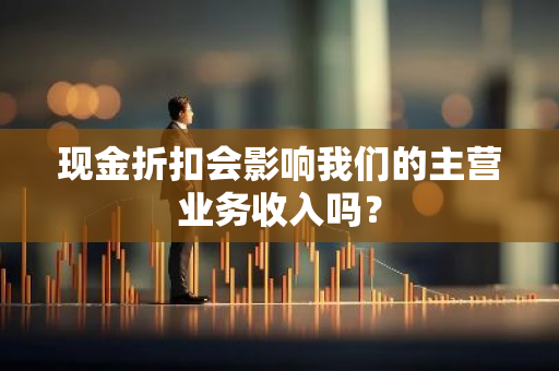 现金折扣会影响我们的主营业务收入吗？
