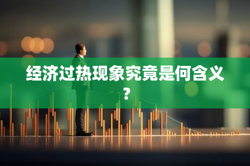 经济过热现象究竟是何含义？