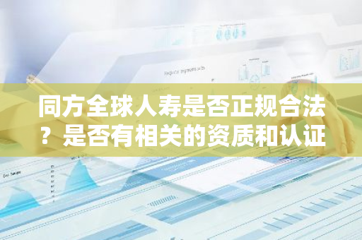同方全球人寿是否正规合法？是否有相关的资质和认证？