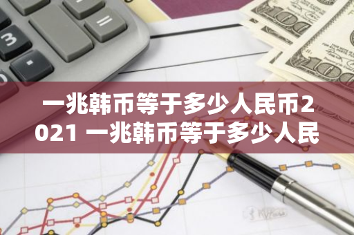 一兆韩币等于多少人民币2021 一兆韩币等于多少人民币2021年