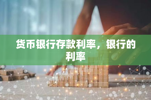货币银行存款利率，银行的利率