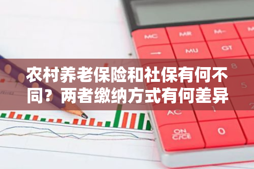农村养老保险和社保有何不同？两者缴纳方式有何差异？