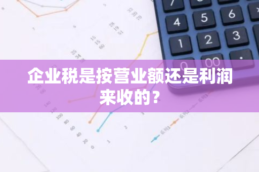 企业税是按营业额还是利润来收的？