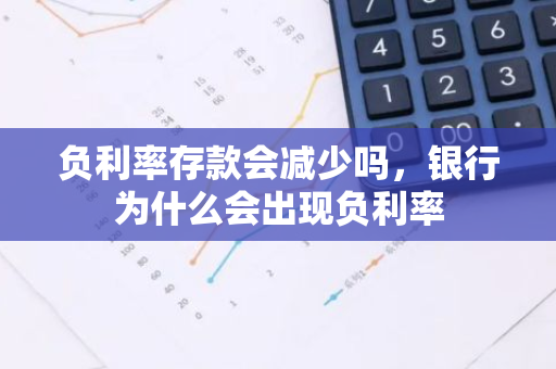负利率存款会减少吗，银行为什么会出现负利率