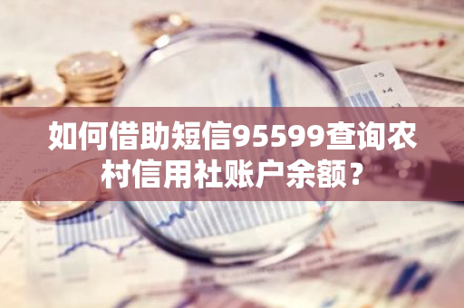 如何借助短信95599查询农村信用社账户余额？