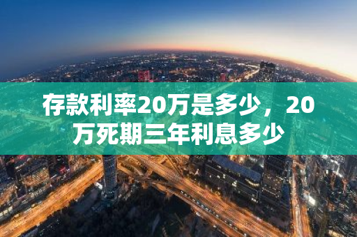 存款利率20万是多少，20万死期三年利息多少