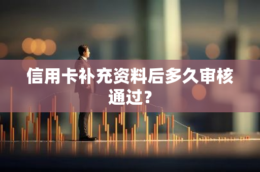 信用卡补充资料后多久审核通过？