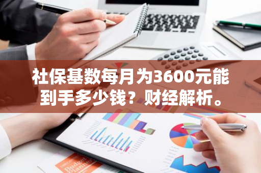 社保基数每月为3600元能到手多少钱？财经解析。