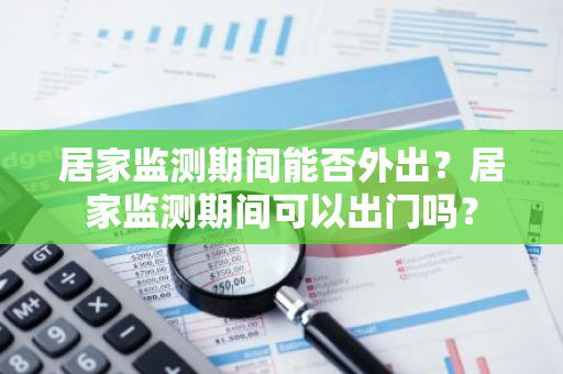 居家监测期间能否外出？居家监测期间可以出门吗？