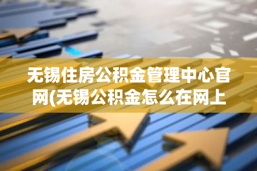 无锡住房公积金管理中心官网(无锡公积金怎么在网上办)