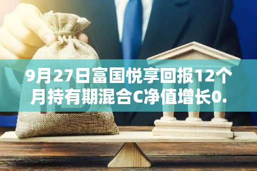 9月27日富国悦享回报12个月持有期混合C净值增长0.84%，今年来累计上涨3.58%