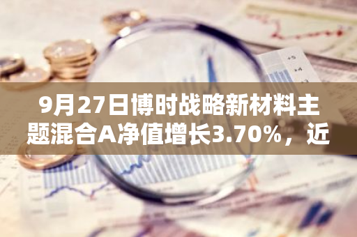 9月27日博时战略新材料主题混合A净值增长3.70%，近1个月累计上涨5.7%