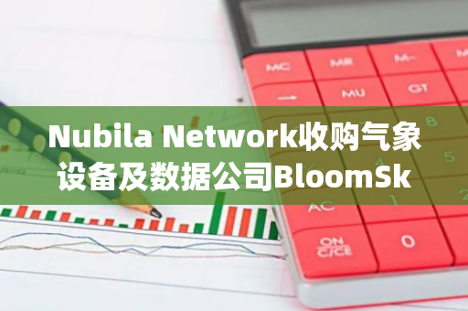Nubila Network收购气象设备及数据公司BloomSky