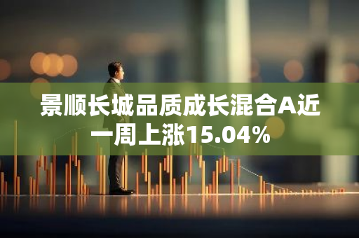 景顺长城品质成长混合A近一周上涨15.04%