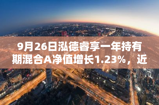 9月26日泓德睿享一年持有期混合A净值增长1.23%，近1个月累计上涨2.27%