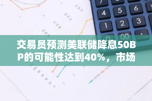 交易员预测美联储降息50BP的可能性达到40%，市场反应将如何？