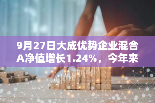 9月27日大成优势企业混合A净值增长1.24%，今年来累计上涨18.25%